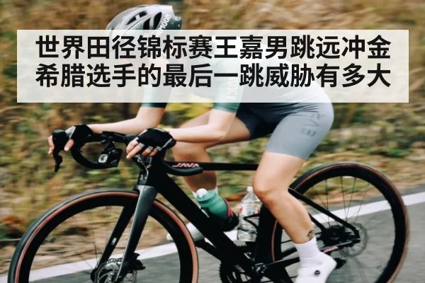 世界田径锦标赛王嘉男跳远冲金 希腊选手的最后一跳威胁有多大 - kaiyun