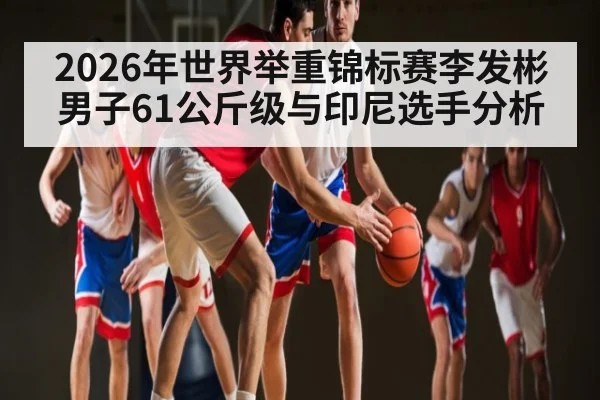 2026年世界举重锦标赛李发彬男子61公斤级与印尼选手分析 - kaiyun